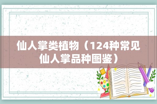 仙人掌类植物（124种常见仙人掌品种图鉴）
