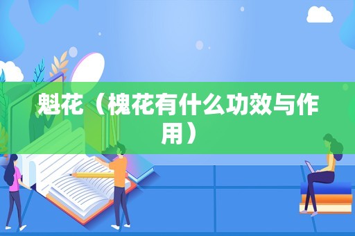 魁花（槐花有什么功效与作用）