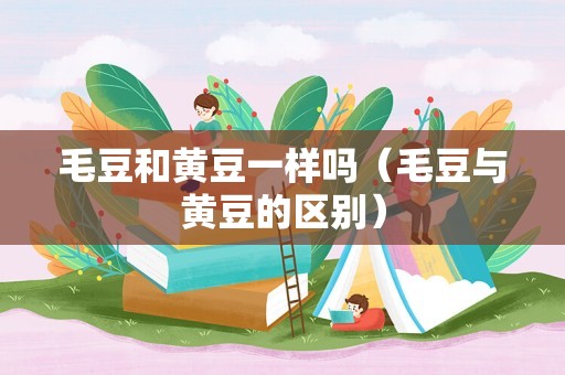 毛豆和黄豆一样吗（毛豆与黄豆的区别）