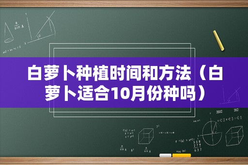 白萝卜种植时间和方法（白萝卜适合10月份种吗）