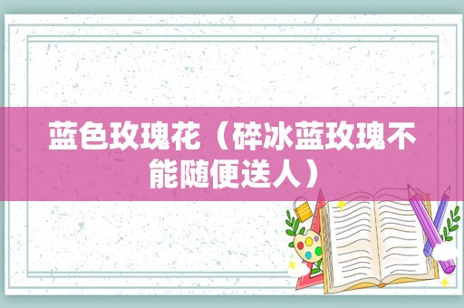 蓝色玫瑰花（碎冰蓝玫瑰不能随便送人）