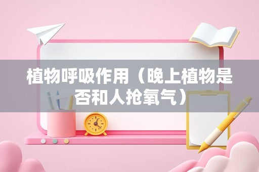 植物呼吸作用（晚上植物是否和人抢氧气）