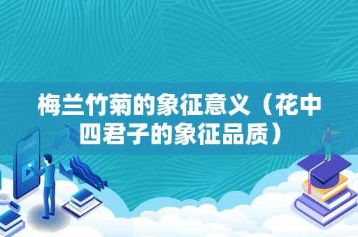 梅兰竹菊的象征意义（花中四君子的象征品质）