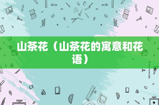 山茶花（山茶花的寓意和花语）