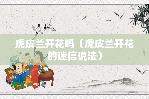 虎皮兰开花吗（虎皮兰开花的迷信说法）