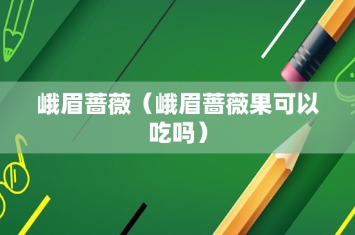 峨眉蔷薇（峨眉蔷薇果可以吃吗）