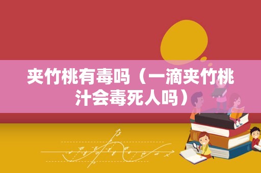 夹竹桃有毒吗（一滴夹竹桃汁会毒死人吗）