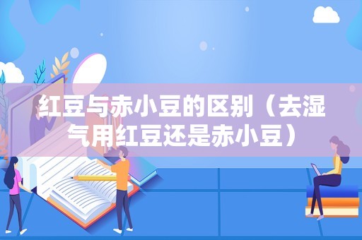 红豆与赤小豆的区别（去湿气用红豆还是赤小豆）