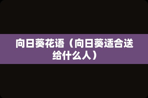 向日葵花语（向日葵适合送给什么人）