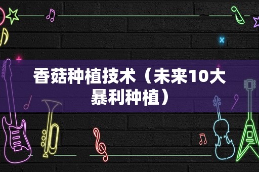 香菇种植技术（未来10大暴利种植）