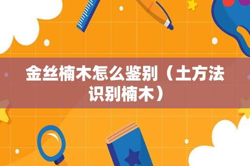 金丝楠木怎么鉴别（土方法识别楠木）