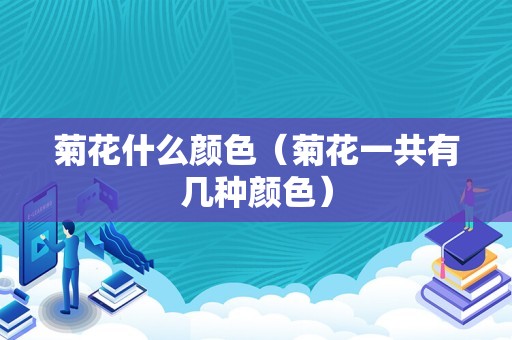 菊花什么颜色（菊花一共有几种颜色）