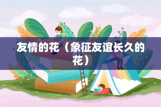 友情的花（象征友谊长久的花）