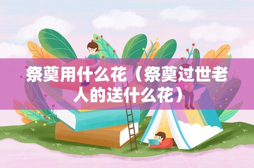 祭奠用什么花（祭奠过世老人的送什么花）