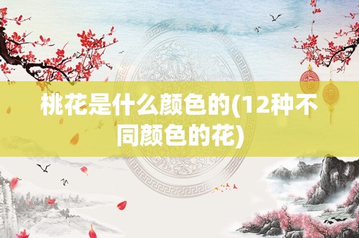 桃花是什么颜色的(12种不同颜色的花)