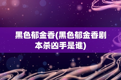 黑色郁金香(黑色郁金香剧本杀凶手是谁)