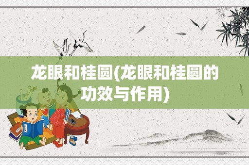 龙眼和桂圆(龙眼和桂圆的功效与作用)