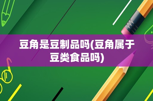 豆角是豆制品吗(豆角属于豆类食品吗)