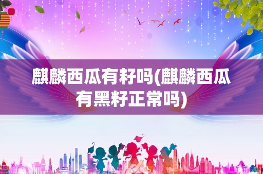 麒麟西瓜有籽吗(麒麟西瓜有黑籽正常吗)