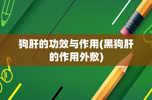 狗肝的功效与作用(黑狗肝的作用外敷)