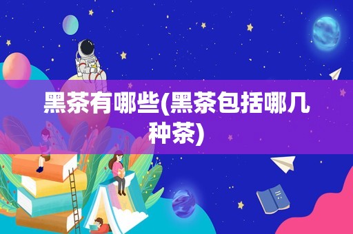 黑茶有哪些(黑茶包括哪几种茶)