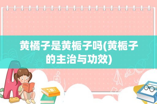 黄橘子是黄栀子吗(黄栀子的主治与功效)