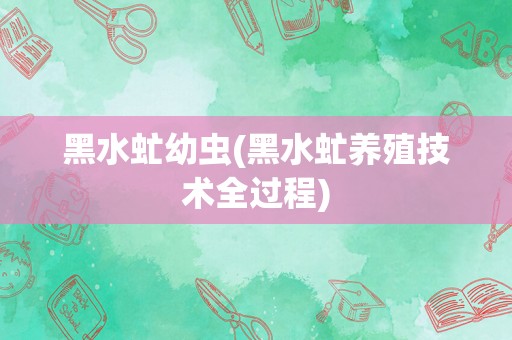 黑水虻幼虫(黑水虻养殖技术全过程)
