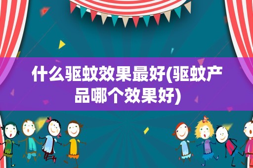 什么驱蚊效果最好(驱蚊产品哪个效果好)