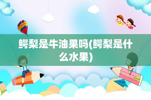 鳄梨是牛油果吗(鳄梨是什么水果)