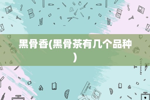 黑骨香(黑骨茶有几个品种)