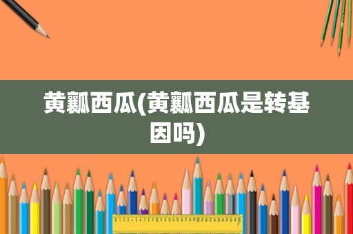 黄瓤西瓜(黄瓤西瓜是转基因吗)