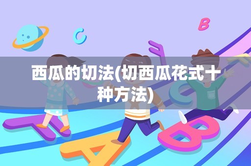 西瓜的切法(切西瓜花式十种方法)