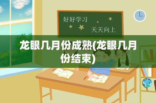 龙眼几月份成熟(龙眼几月份结束)