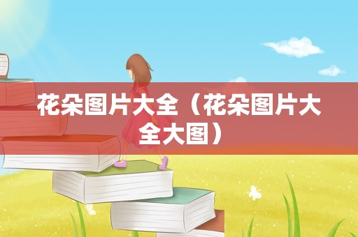 花朵图片大全（花朵图片大全大图）