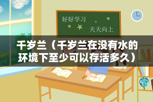 千岁兰（千岁兰在没有水的环境下至少可以存活多久）