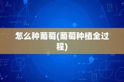 怎么种葡萄(葡萄种植全过程)