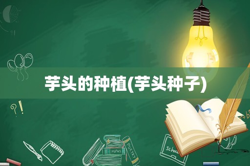 芋头的种植(芋头种子)