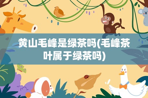 黄山毛峰是绿茶吗(毛峰茶叶属于绿茶吗)