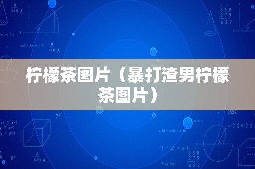 柠檬茶图片（暴打渣男柠檬茶图片）