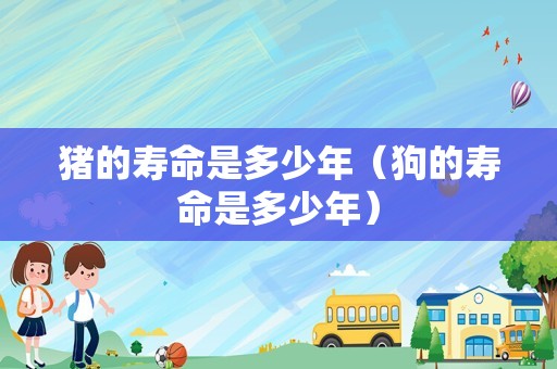 猪的寿命是多少年（狗的寿命是多少年）