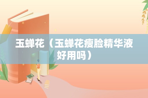 玉蝉花（玉蝉花瘦脸精华液好用吗）