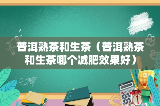 普洱熟茶和生茶（普洱熟茶和生茶哪个减肥效果好）