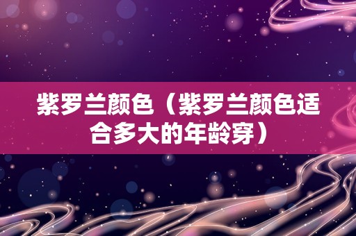 紫罗兰颜色（紫罗兰颜色适合多大的年龄穿）