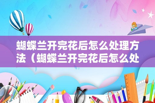 蝴蝶兰开完花后怎么处理方法（蝴蝶兰开完花后怎么处理方法扦插）