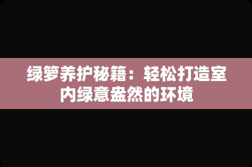 绿箩养护秘籍：轻松打造室内绿意盎然的环境