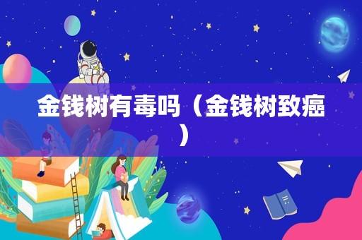 金钱树有毒吗（金钱树致癌）