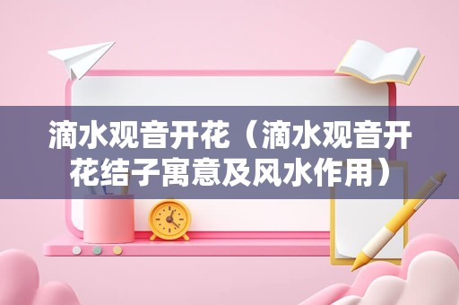 滴水观音开花（滴水观音开花结子寓意及风水作用）
