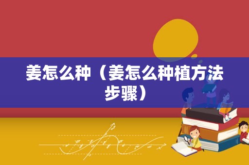 姜怎么种（姜怎么种植方法步骤）