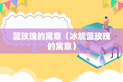蓝玫瑰的寓意（冰脆蓝玫瑰的寓意）