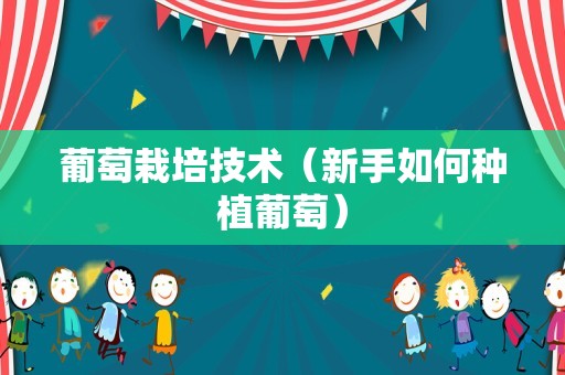 葡萄栽培技术（新手如何种植葡萄）